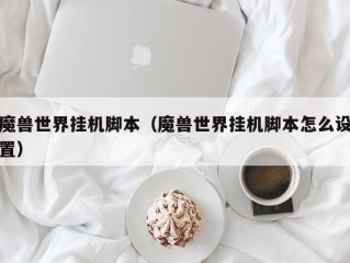 魔兽世界挂机脚本（魔兽世界挂机脚本怎么设置）