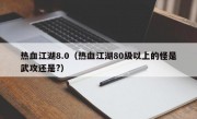 热血江湖8.0（热血江湖80级以上的怪是武攻还是?）