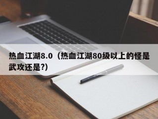 热血江湖8.0（热血江湖80级以上的怪是武攻还是?）