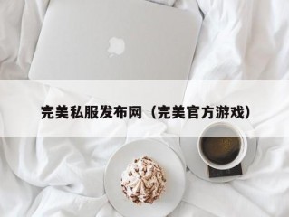 完美私服发布网（完美官方游戏）