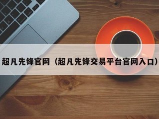 超凡先锋官网（超凡先锋交易平台官网入口）