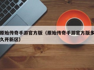 原始传奇手游官方版（原始传奇手游官方版多久开新区）