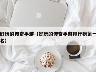 好玩的传奇手游（好玩的传奇手游排行榜第一名）