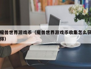 魔兽世界游戏币（魔兽世界游戏币收集怎么获得）