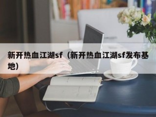 新开热血江湖sf（新开热血江湖sf发布基地）