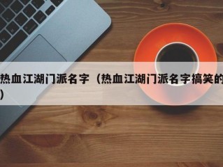 热血江湖门派名字（热血江湖门派名字搞笑的）