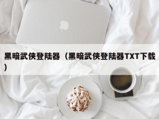 黑暗武侠登陆器（黑暗武侠登陆器TXT下载）