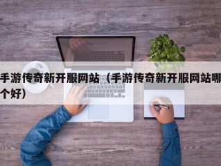 手游传奇新开服网站（手游传奇新开服网站哪个好）