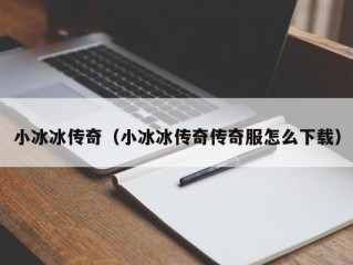 小冰冰传奇（小冰冰传奇传奇服怎么下载）