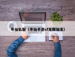 寻仙私服（寻仙手游sf无限仙玉）