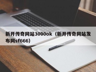 新开传奇网站3000ok（新开传奇网站发布网sf666）