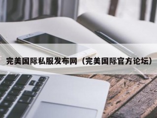 完美国际私服发布网（完美国际官方论坛）