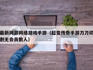 最新网游网络游戏手游（超变传奇手游刀刀切割无会员散人）