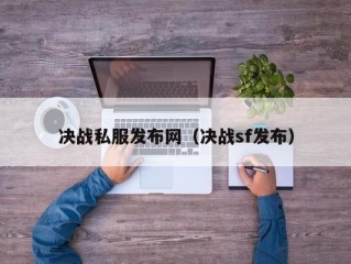 决战私服发布网（决战sf发布）