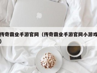 传奇霸业手游官网（传奇霸业手游官网小游戏）