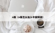 n服（n服怎么加入中国频道）