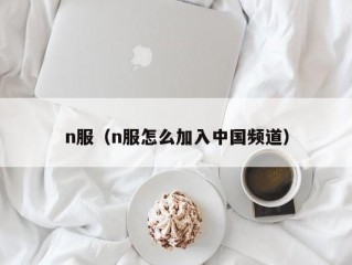 n服（n服怎么加入中国频道）