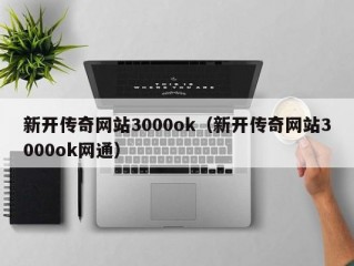 新开传奇网站3000ok（新开传奇网站3000ok网通）