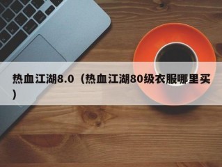 热血江湖8.0（热血江湖80级衣服哪里买）