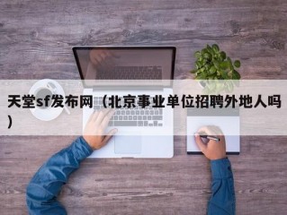 天堂sf发布网（北京事业单位招聘外地人吗）