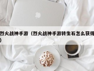 烈火战神手游（烈火战神手游转生石怎么获得）