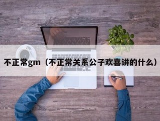 不正常gm（不正常关系公子欢喜讲的什么）