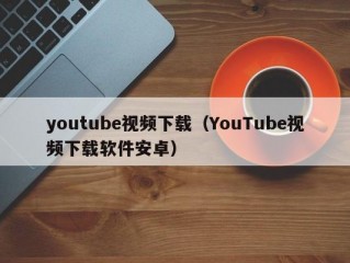 youtube视频下载（YouTube视频下载软件安卓）