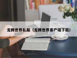 龙腾世界私服（龙腾世界客户端下载）