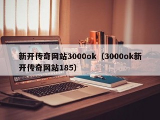 新开传奇网站3000ok（3000ok新开传奇网站185）