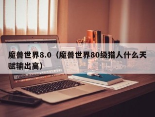 魔兽世界8.0（魔兽世界80级猎人什么天赋输出高）