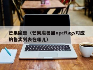 芒果魔兽（芒果魔兽里npcflags对应的售卖列表在哪儿）