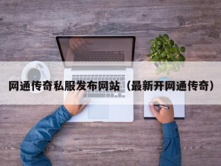 网通传奇私服发布网站（最新开网通传奇）