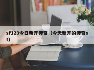 sf123今日新开传奇（今天新开的传奇sf）