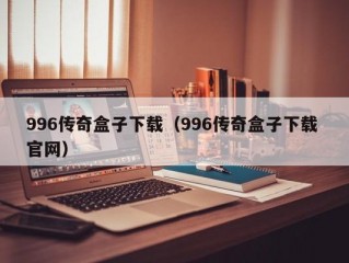 996传奇盒子下载（996传奇盒子下载 官网）