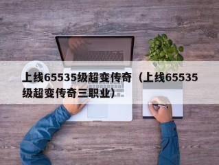 上线65535级超变传奇（上线65535级超变传奇三职业）