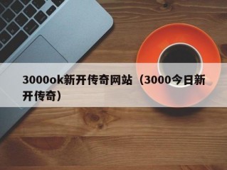 3000ok新开传奇网站（3000今日新开传奇）