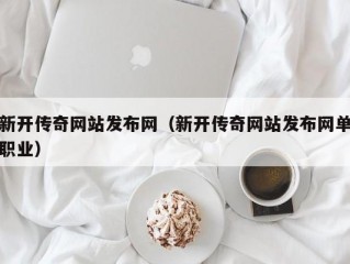 新开传奇网站发布网（新开传奇网站发布网单职业）