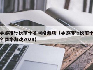 手游排行榜前十名网络游戏（手游排行榜前十名网络游戏2024）