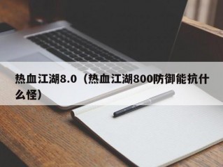 热血江湖8.0（热血江湖800防御能抗什么怪）