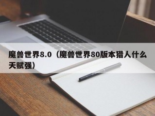 魔兽世界8.0（魔兽世界80版本猎人什么天赋强）