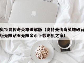 奥特曼传奇英雄破解版（奥特曼传奇英雄破解版无限钻石无限金币下载刷机之家）