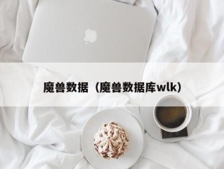 魔兽数据（魔兽数据库wlk）