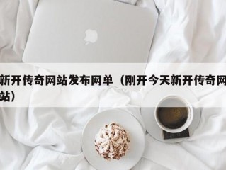 新开传奇网站发布网单（刚开今天新开传奇网站）