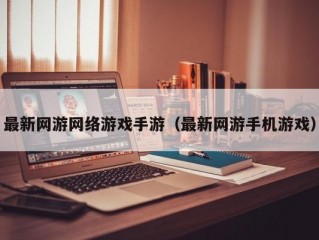 最新网游网络游戏手游（最新网游手机游戏）