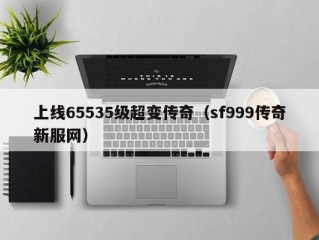 上线65535级超变传奇（sf999传奇新服网）