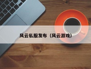 风云私服发布（风云游戏）