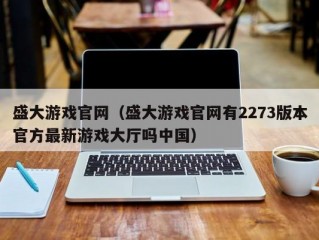 盛大游戏官网（盛大游戏官网有2273版本官方最新游戏大厅吗中国）