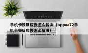 手机卡顿反应慢怎么解决（oppoa72手机卡顿反应慢怎么解决）