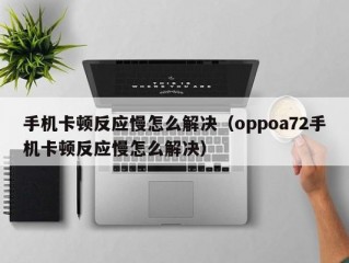 手机卡顿反应慢怎么解决（oppoa72手机卡顿反应慢怎么解决）