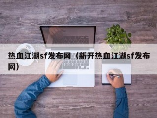 热血江湖sf发布网（新开热血江湖sf发布网）